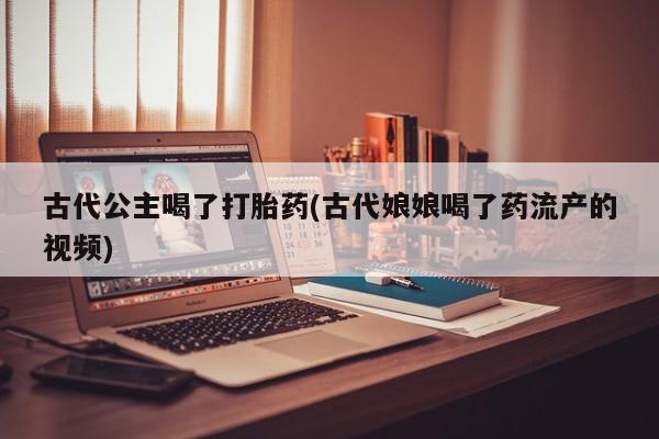 打胎药在线购买微信在线下单古代公主喝了打胎药(古代娘娘喝了药流产的视频)