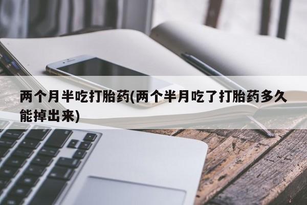 打胎药在线购买微信在线下单两个月半吃打胎药(两个半月吃了打胎药多久能掉出来)