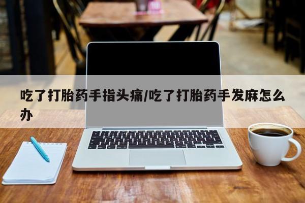 打胎药在线购买微信在线下单吃了打胎药手指头痛/吃了打胎药手发麻怎么办