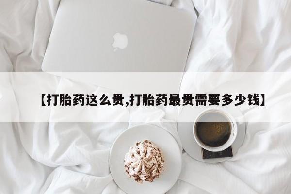 打胎药在线购买微信在线下单【打胎药这么贵,打胎药最贵需要多少钱】