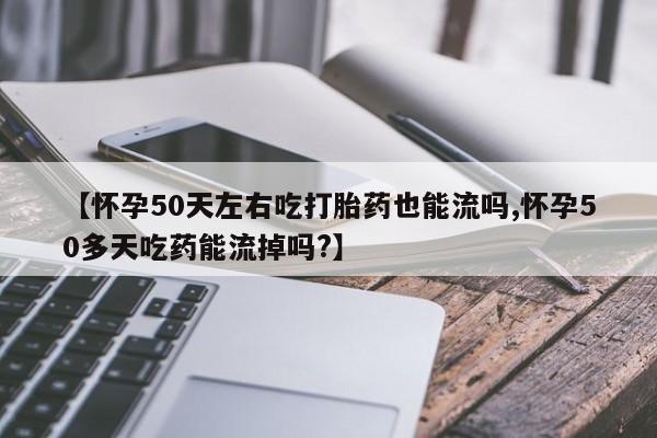 打胎药在线购买微信在线下单【怀孕50天左右吃打胎药也能流吗,怀孕50多天吃药能流掉吗?】