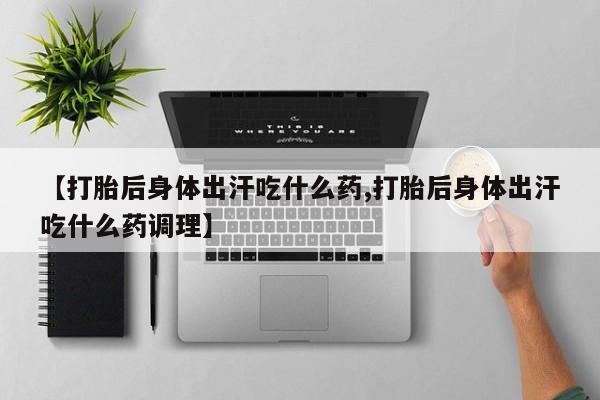 打胎药在线购买微信在线下单【打胎后身体出汗吃什么药,打胎后身体出汗吃什么药调理】