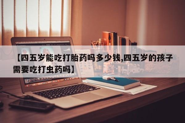 打胎药在线购买微信在线下单【四五岁能吃打胎药吗多少钱,四五岁的孩子需要吃打虫药吗】