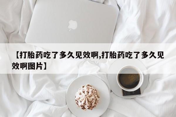 打胎药在线购买微信在线下单【打胎药吃了多久见效啊,打胎药吃了多久见效啊图片】