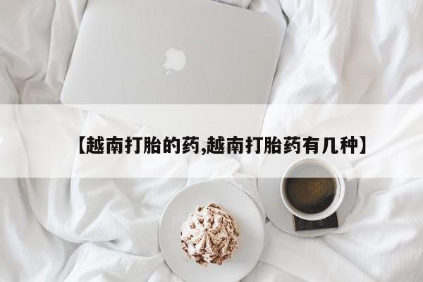 打胎药在线购买微信在线下单【越南打胎的药,越南打胎药有几种】
