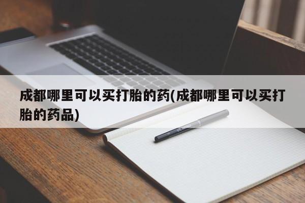 打胎药在线购买微信在线下单成都哪里可以买打胎的药(成都哪里可以买打胎的药品)
