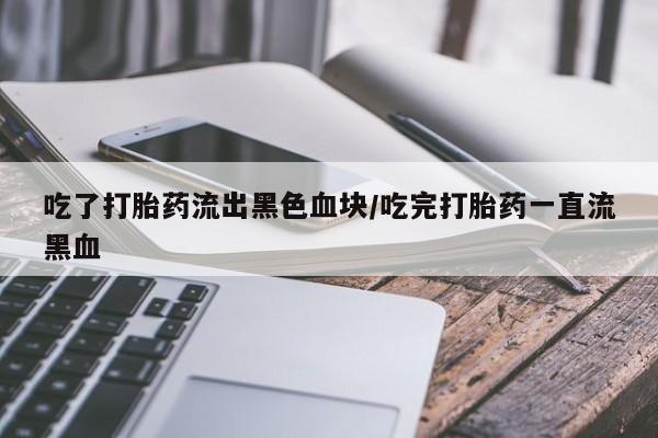 打胎药在线购买微信在线下单吃了打胎药流出黑色血块/吃完打胎药一直流黑血