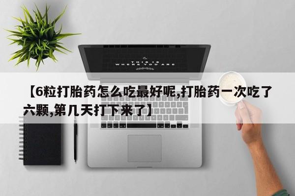 打胎药在线购买微信在线下单【6粒打胎药怎么吃最好呢,打胎药一次吃了六颗,第几天打下来了】
