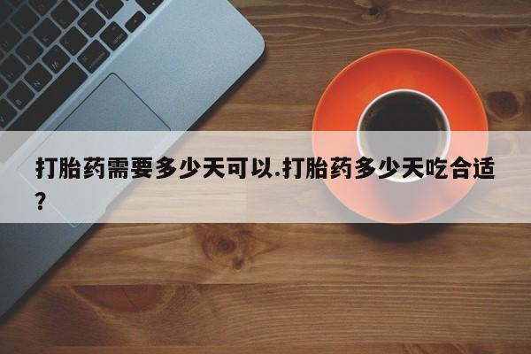 打胎药在线购买微信在线下单打胎药需要多少天可以.打胎药多少天吃合适？