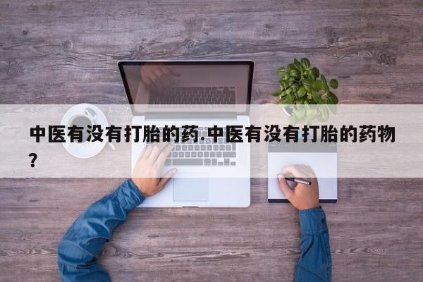 打胎药在线购买微信在线下单中医有没有打胎的药.中医有没有打胎的药物？