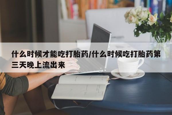 打胎药在线购买微信在线下单什么时候才能吃打胎药/什么时候吃打胎药第三天晚上流出来