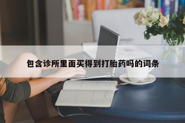 打胎药在线购买微信在线下单包含诊所里面买得到打胎药吗的词条