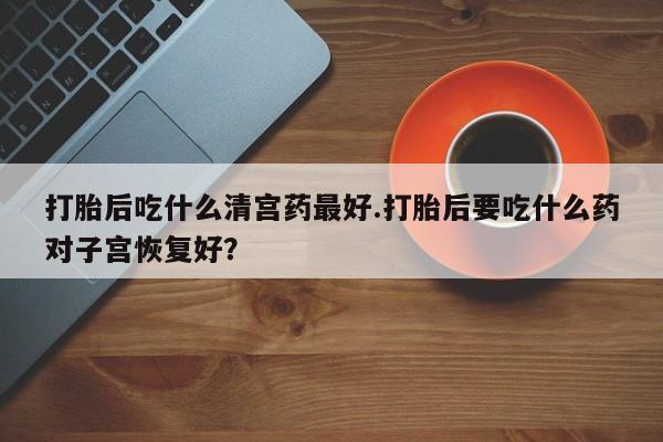 打胎药在线购买微信在线下单打胎后吃什么清宫药最好.打胎后要吃什么药对子宫恢复好？