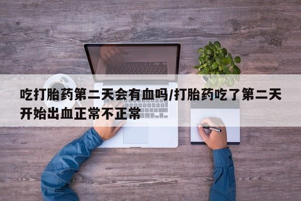 打胎药在线购买微信在线下单吃打胎药第二天会有血吗/打胎药吃了第二天开始出血正常不正常