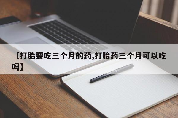 打胎药在线购买微信在线下单【打胎要吃三个月的药,打胎药三个月可以吃吗】