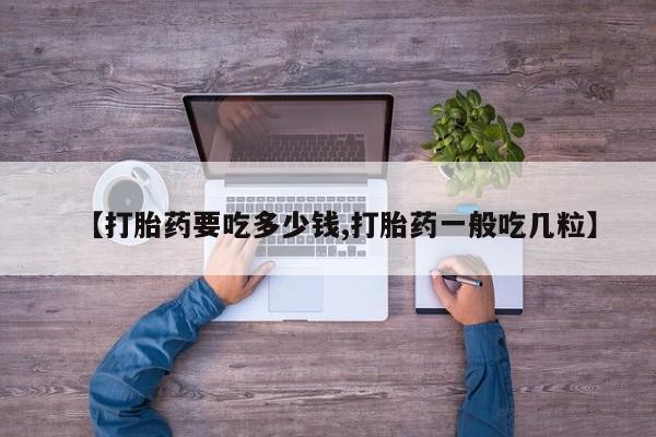 打胎药在线购买微信在线下单【打胎药要吃多少钱,打胎药一般吃几粒】