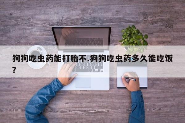 打胎药在线购买微信在线下单狗狗吃虫药能打胎不.狗狗吃虫药多久能吃饭？