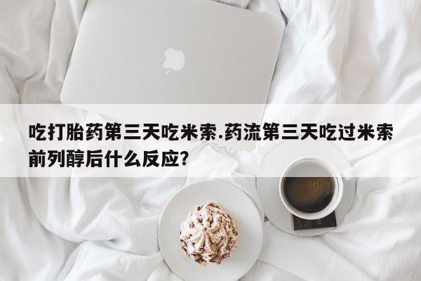 打胎药在线购买微信在线下单吃打胎药第三天吃米索.药流第三天吃过米索前列醇后什么反应？