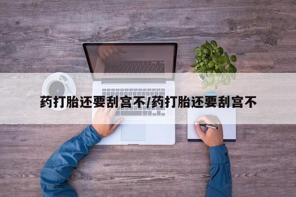 打胎药在线购买微信在线下单药打胎还要刮宫不/药打胎还要刮宫不