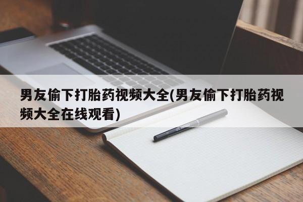打胎药在线购买微信在线下单男友偷下打胎药视频大全(男友偷下打胎药视频大全在线观看)
