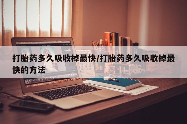 打胎药在线购买微信在线下单打胎药多久吸收掉最快/打胎药多久吸收掉最快的方法