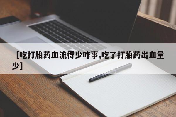 打胎药在线购买微信在线下单【吃打胎药血流得少咋事,吃了打胎药出血量少】