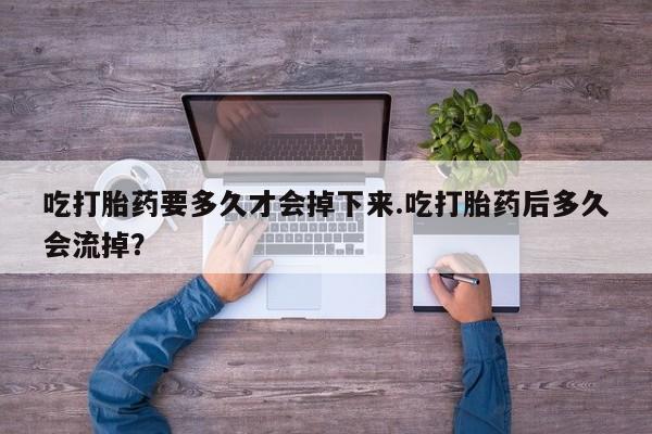 打胎药在线购买微信在线下单吃打胎药要多久才会掉下来.吃打胎药后多久会流掉？