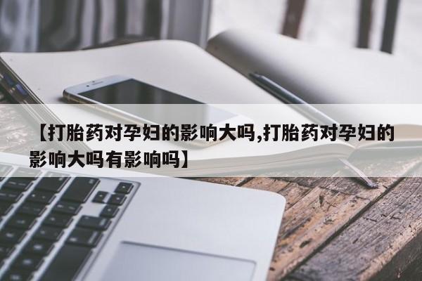 打胎药在线购买微信在线下单【打胎药对孕妇的影响大吗,打胎药对孕妇的影响大吗有影响吗】