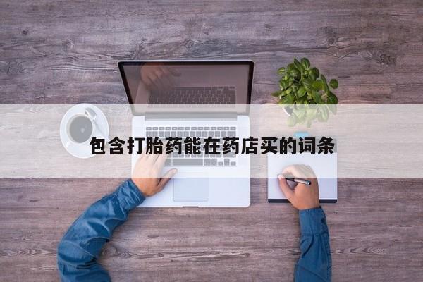 打胎药在线购买微信在线下单包含打胎药能在药店买的词条
