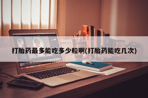 打胎药在线购买微信在线下单打胎药最多能吃多少粒啊(打胎药能吃几次)