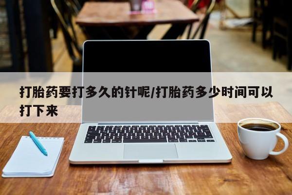 打胎药在线购买微信在线下单打胎药要打多久的针呢/打胎药多少时间可以打下来