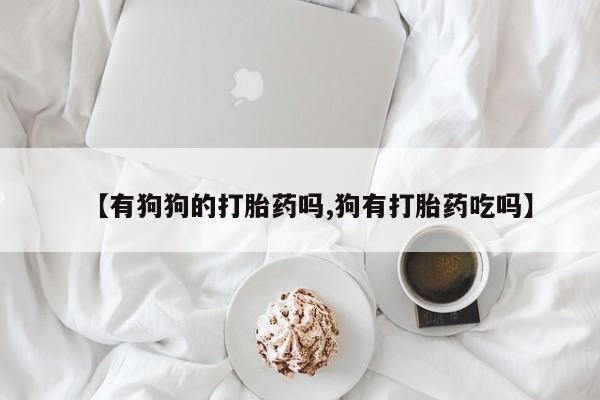 打胎药在线购买微信在线下单【有狗狗的打胎药吗,狗有打胎药吃吗】