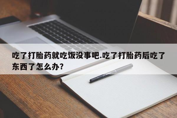 打胎药在线购买微信在线下单吃了打胎药就吃饭没事吧.吃了打胎药后吃了东西了怎么办？