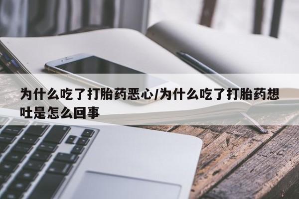 打胎药在线购买微信在线下单为什么吃了打胎药恶心/为什么吃了打胎药想吐是怎么回事