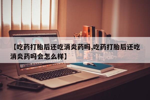 打胎药在线购买微信在线下单【吃药打胎后还吃消炎药吗,吃药打胎后还吃消炎药吗会怎么样】