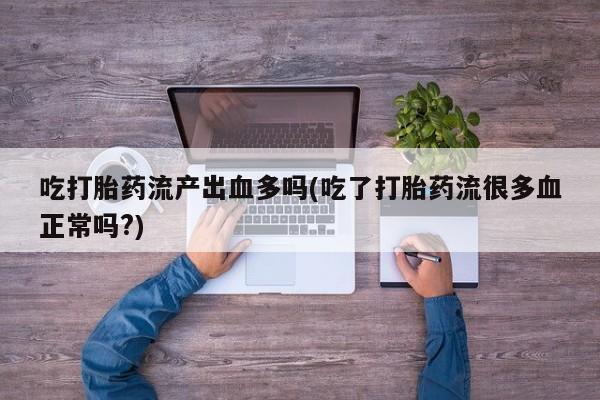 打胎药在线购买微信在线下单吃打胎药流产出血多吗(吃了打胎药流很多血正常吗?)