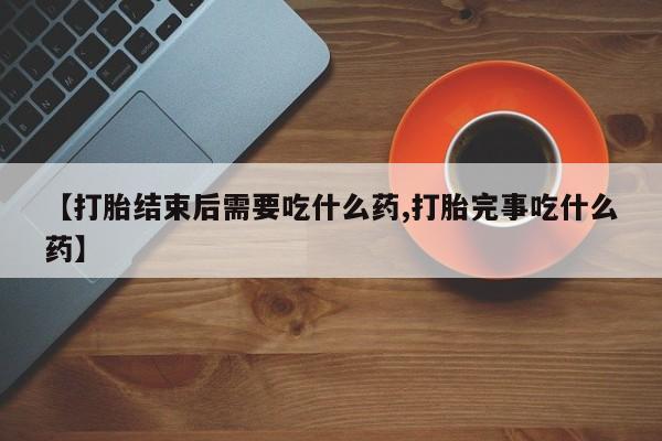 打胎药在线购买微信在线下单【打胎结束后需要吃什么药,打胎完事吃什么药】