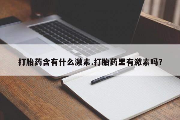 打胎药在线购买微信在线下单打胎药含有什么激素.打胎药里有激素吗？