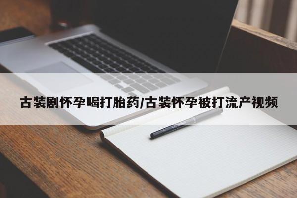 打胎药在线购买微信在线下单古装剧怀孕喝打胎药/古装怀孕被打流产视频