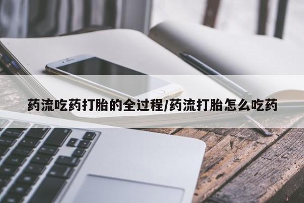 打胎药在线购买微信在线下单药流吃药打胎的全过程/药流打胎怎么吃药