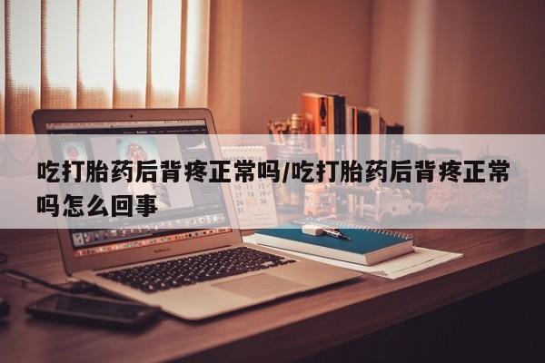 打胎药在线购买微信在线下单吃打胎药后背疼正常吗/吃打胎药后背疼正常吗怎么回事