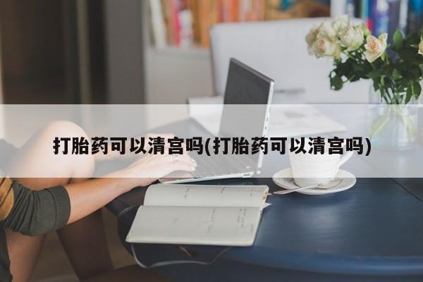打胎药在线购买微信在线下单打胎药可以清宫吗(打胎药可以清宫吗)