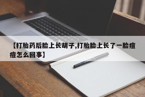 打胎药在线购买微信在线下单【打胎药后脸上长胡子,打胎脸上长了一脸痘痘怎么回事】