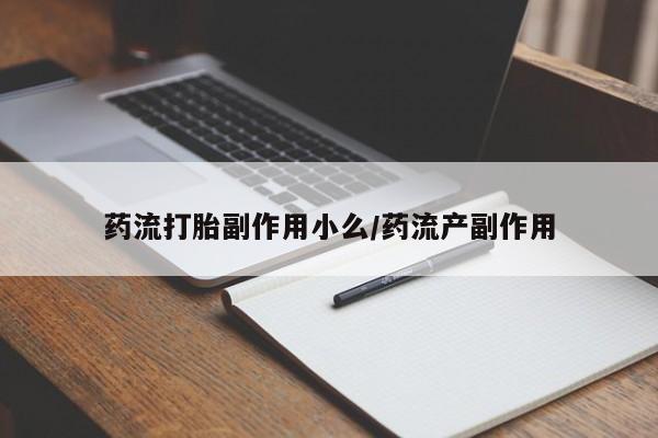 打胎药在线购买微信在线下单药流打胎副作用小么/药流产副作用