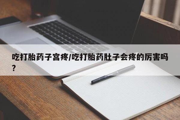 打胎药在线购买微信在线下单吃打胎药子宫疼/吃打胎药肚子会疼的厉害吗?