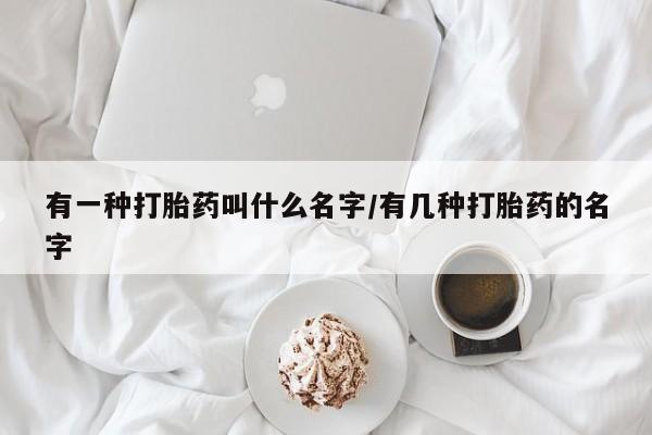 打胎药在线购买微信在线下单有一种打胎药叫什么名字/有几种打胎药的名字
