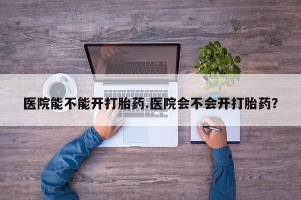 打胎药在线购买微信在线下单医院能不能开打胎药.医院会不会开打胎药？