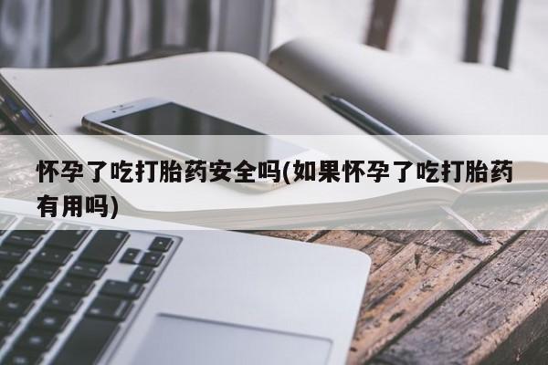 打胎药在线购买微信在线下单怀孕了吃打胎药安全吗(如果怀孕了吃打胎药有用吗)