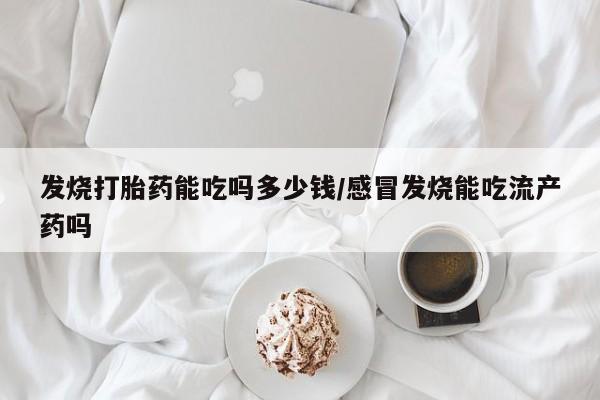 打胎药在线购买微信在线下单发烧打胎药能吃吗多少钱/感冒发烧能吃流产药吗