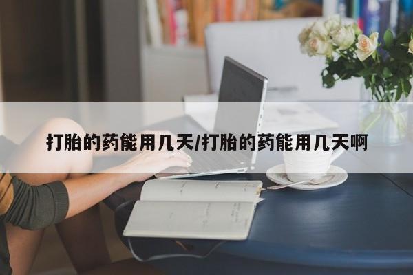 打胎药在线购买微信在线下单打胎的药能用几天/打胎的药能用几天啊